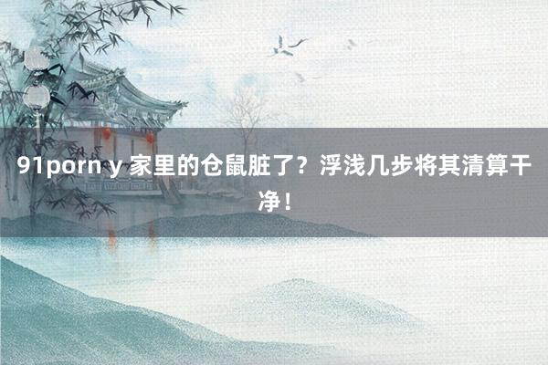 91porn y 家里的仓鼠脏了？浮浅几步将其清算干净！