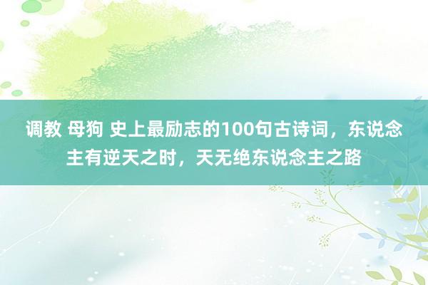 调教 母狗 史上最励志的100句古诗词，东说念主有逆天之时，天无绝东说念主之路
