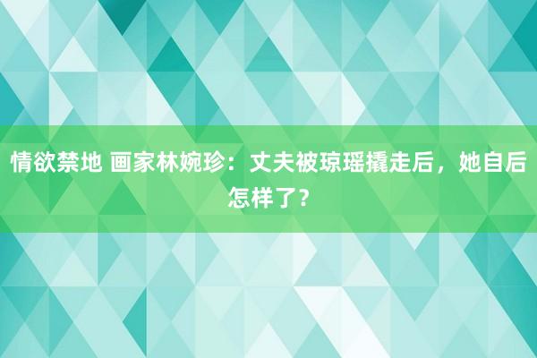 情欲禁地 画家林婉珍：丈夫被琼瑶撬走后，她自后怎样了？