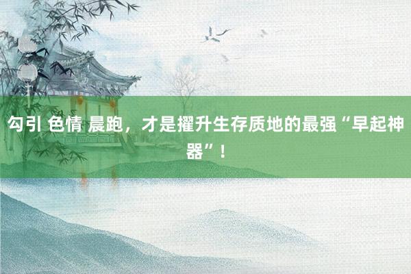 勾引 色情 晨跑，才是擢升生存质地的最强“早起神器”！