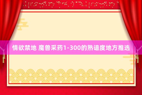 情欲禁地 魔兽采药1-300的熟谙度地方推选