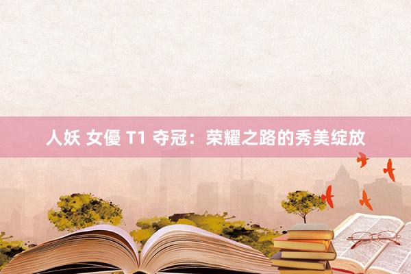 人妖 女優 T1 夺冠：荣耀之路的秀美绽放