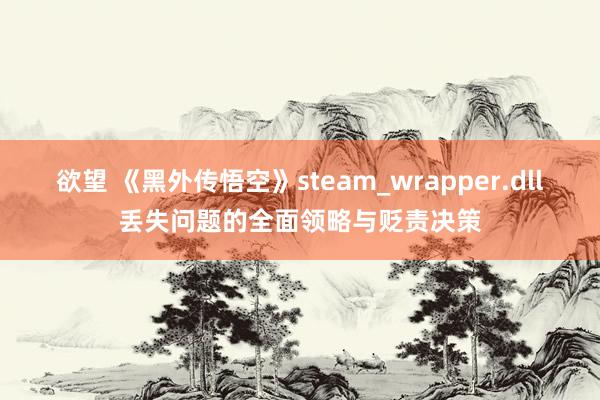 欲望 《黑外传悟空》steam_wrapper.dll丢失问题的全面领略与贬责决策