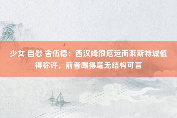 少女 自慰 舍伍德：西汉姆很厄运而莱斯特城值得称许，前者踢得毫无结构可言