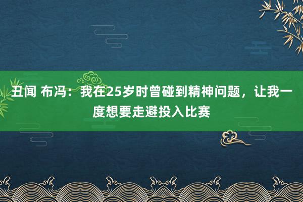 丑闻 布冯：我在25岁时曾碰到精神问题，让我一度想要走避投入比赛