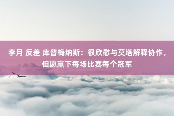 李月 反差 库普梅纳斯：很欣慰与莫塔解释协作，但愿赢下每场比赛每个冠军