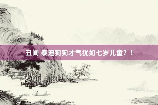 丑闻 泰迪狗狗才气犹如七岁儿童？！
