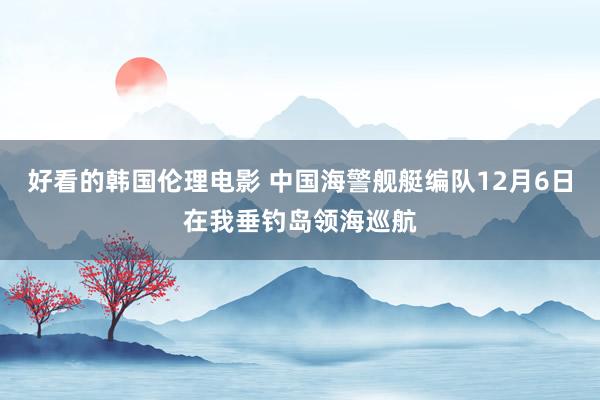 好看的韩国伦理电影 中国海警舰艇编队12月6日在我垂钓岛领海巡航