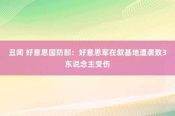丑闻 好意思国防部：好意思军在叙基地遭袭致3东说念主受伤