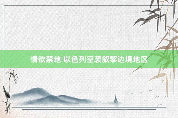 情欲禁地 以色列空袭叙黎边境地区