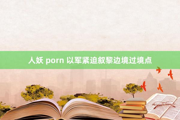 人妖 porn 以军紧迫叙黎边境过境点