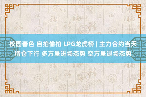 校园春色 自拍偷拍 LPG龙虎榜 | 主力合约当天增仓下行 多方呈进场态势 空方呈退场态势