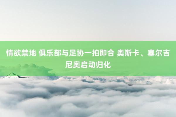 情欲禁地 俱乐部与足协一拍即合 奥斯卡、塞尔吉尼奥启动归化
