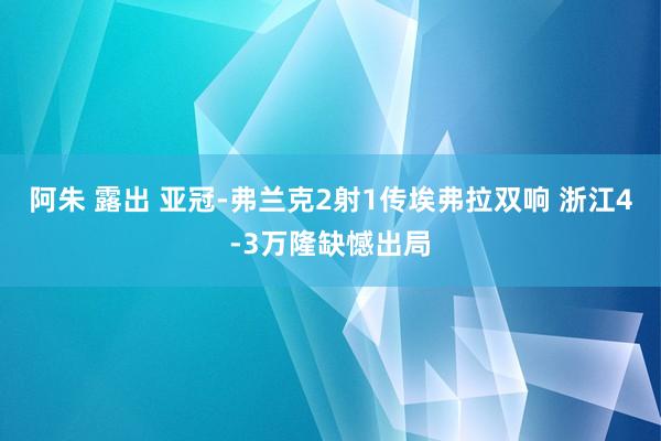 阿朱 露出 亚冠-弗兰克2射1传埃弗拉双响 浙江4-3万隆缺憾出局