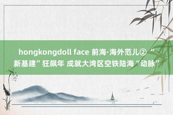 hongkongdoll face 前海·海外范儿② “新基建”狂飙年 成就大湾区空铁陆海“动脉”