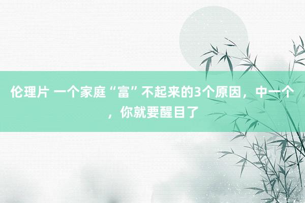 伦理片 一个家庭“富”不起来的3个原因，中一个，你就要醒目了