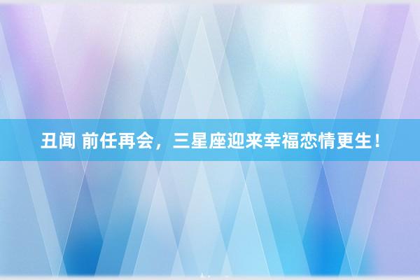 丑闻 前任再会，三星座迎来幸福恋情更生！