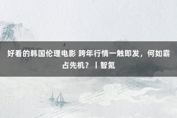好看的韩国伦理电影 跨年行情一触即发，何如霸占先机？丨智氪
