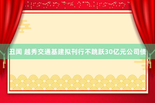 丑闻 越秀交通基建拟刊行不跳跃30亿元公司债