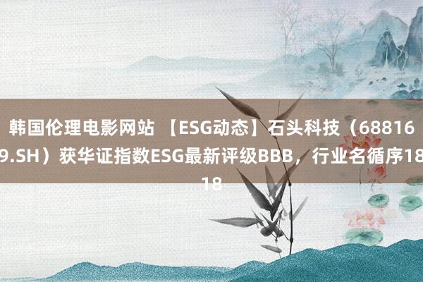 韩国伦理电影网站 【ESG动态】石头科技（688169.SH）获华证指数ESG最新评级BBB，行业名循序18