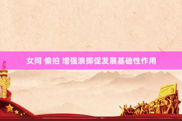 女同 偷拍 增强浪掷促发展基础性作用