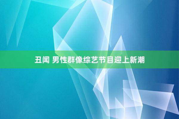 丑闻 男性群像综艺节目迎上新潮