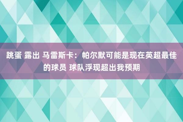 跳蛋 露出 马雷斯卡：帕尔默可能是现在英超最佳的球员 球队浮现超出我预期