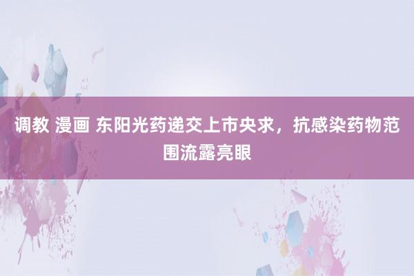 调教 漫画 东阳光药递交上市央求，抗感染药物范围流露亮眼
