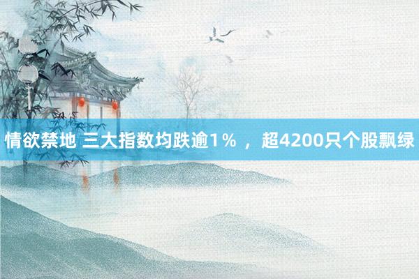 情欲禁地 三大指数均跌逾1％ ，超4200只个股飘绿