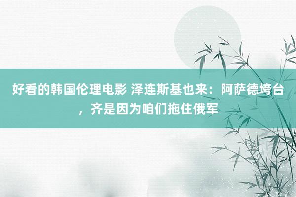 好看的韩国伦理电影 泽连斯基也来：阿萨德垮台，齐是因为咱们拖住俄军