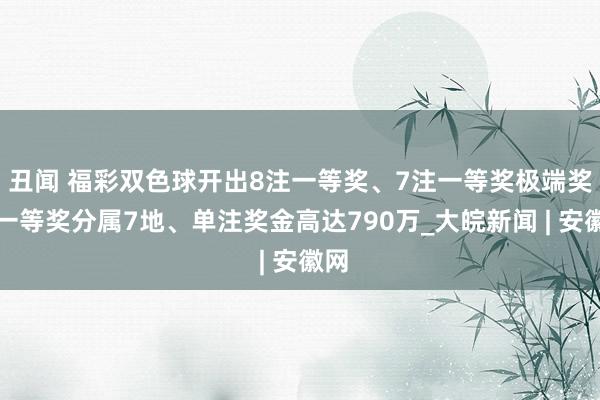 丑闻 福彩双色球开出8注一等奖、7注一等奖极端奖！一等奖分属7地、单注奖金高达790万_大皖新闻 | 安徽网