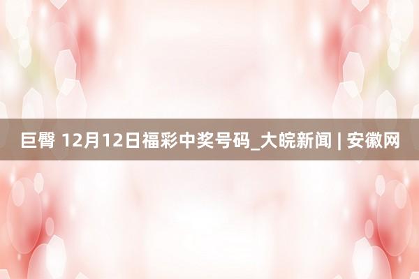 巨臀 12月12日福彩中奖号码_大皖新闻 | 安徽网
