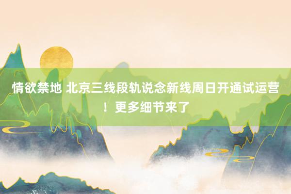 情欲禁地 北京三线段轨说念新线周日开通试运营！更多细节来了