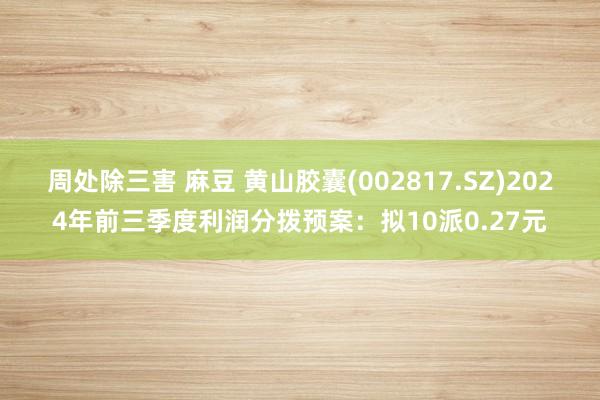 周处除三害 麻豆 黄山胶囊(002817.SZ)2024年前三季度利润分拨预案：拟10派0.27元