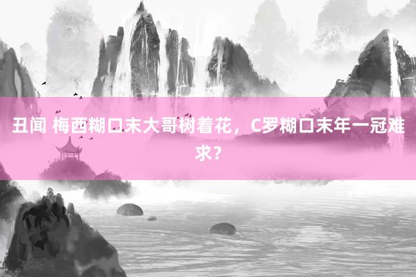 丑闻 梅西糊口末大哥树着花，C罗糊口末年一冠难求？