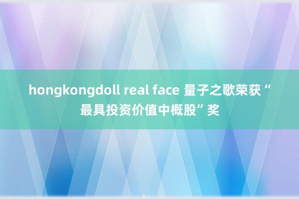 hongkongdoll real face 量子之歌荣获“最具投资价值中概股”奖
