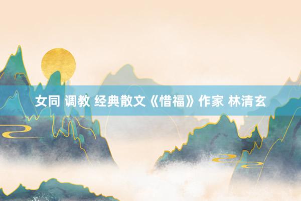女同 调教 经典散文《惜福》作家 林清玄