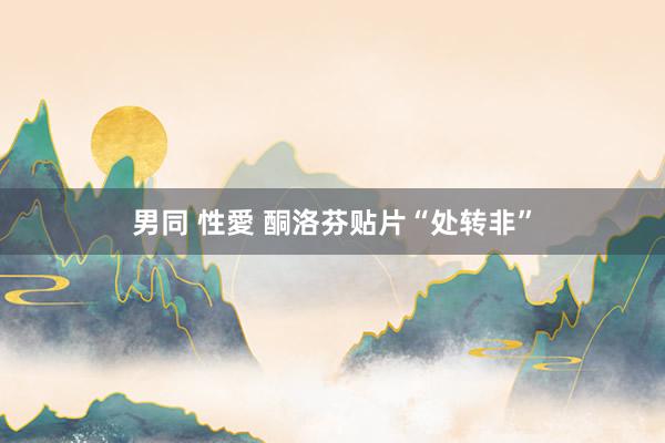 男同 性愛 酮洛芬贴片“处转非”