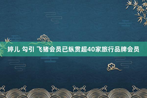 婷儿 勾引 飞猪会员已纵贯超40家旅行品牌会员