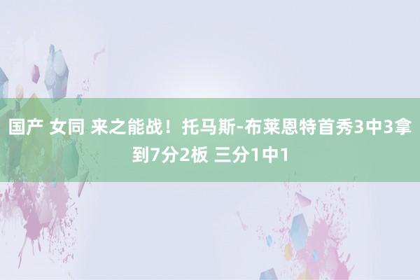 国产 女同 来之能战！托马斯-布莱恩特首秀3中3拿到7分2板 三分1中1