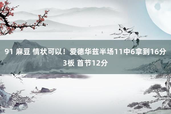 91 麻豆 情状可以！爱德华兹半场11中6拿到16分3板 首节12分