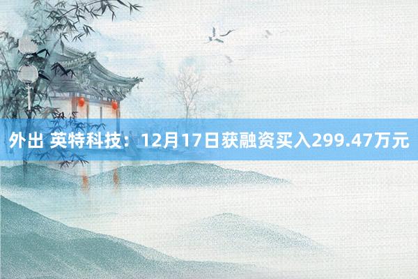 外出 英特科技：12月17日获融资买入299.47万元
