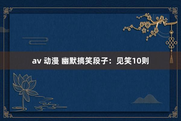 av 动漫 幽默搞笑段子：见笑10则