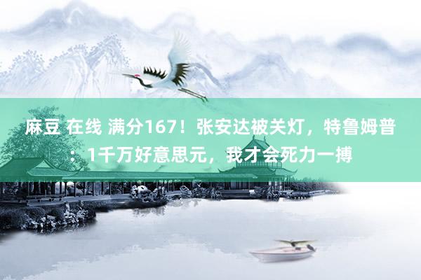 麻豆 在线 满分167！张安达被关灯，特鲁姆普：1千万好意思元，我才会死力一搏
