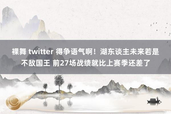 裸舞 twitter 得争语气啊！湖东谈主未来若是不敌国王 前27场战绩就比上赛季还差了