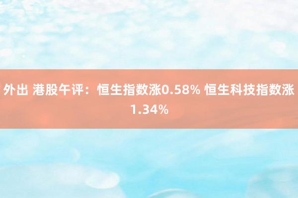 外出 港股午评：恒生指数涨0.58% 恒生科技指数涨1.34%