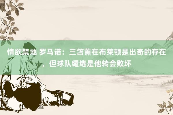 情欲禁地 罗马诺：三笘薰在布莱顿是出奇的存在，但球队缱绻是他转会败坏