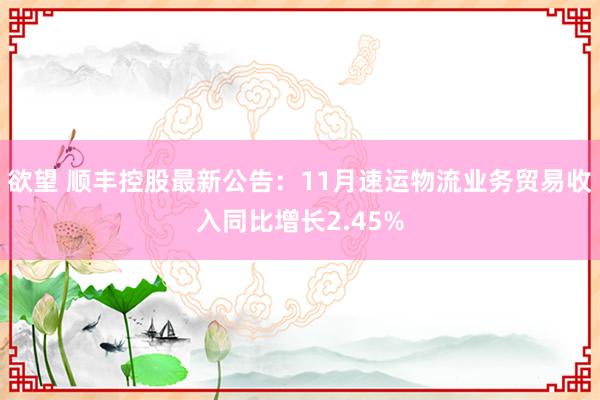 欲望 顺丰控股最新公告：11月速运物流业务贸易收入同比增长2.45%