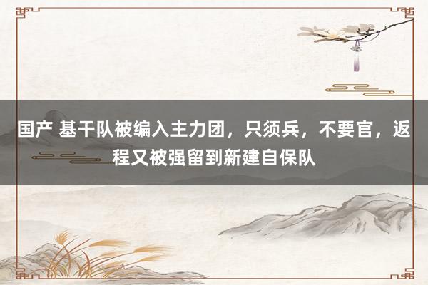 国产 基干队被编入主力团，只须兵，不要官，返程又被强留到新建自保队