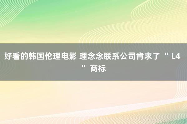 好看的韩国伦理电影 理念念联系公司肯求了 “ L4 ” 商标